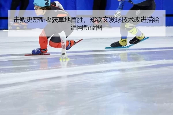 击败史密斯收获草地首胜，郑钦文发球技术改进描绘温网新蓝图