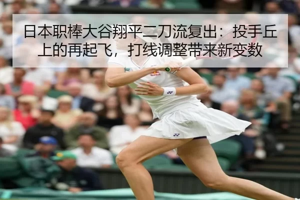 日本职棒大谷翔平二刀流复出：投手丘上的再起飞，打线调整带来新变数