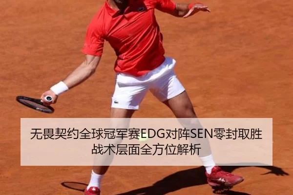 无畏契约全球冠军赛EDG对阵SEN零封取胜 战术层面全方位解析