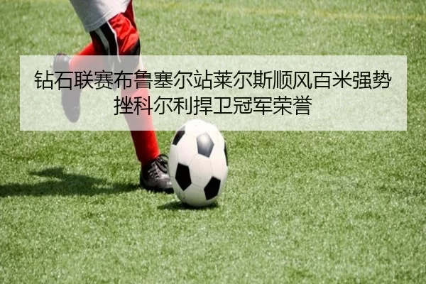 zuan-shi-lian-sai-bu-lu-sai-er-zhan-lai-er-si-shun-feng-bai-mi-qiang-shi-cuo-ke-er-li-han-wei-guan-jun-rong-yu-2-232.jpg